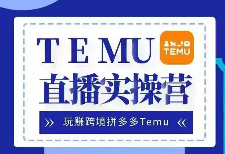 Temu直播实战营，玩赚跨境拼多多Temu，国内电商卷就出海赚美金-吾爱云课堂
