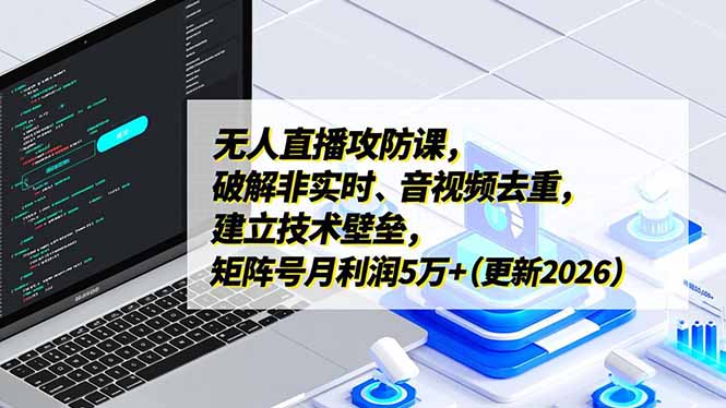 无人直播攻防课，破解非实时、音视频去重，建立技术壁垒，矩阵号月利润5万+(更新2026-吾爱云课堂