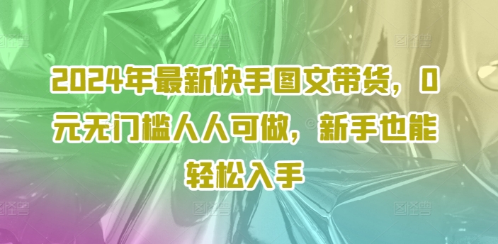 2024年最新快手图文带货,0元无门槛人人可做,新手也能轻松入手-吾爱云课堂