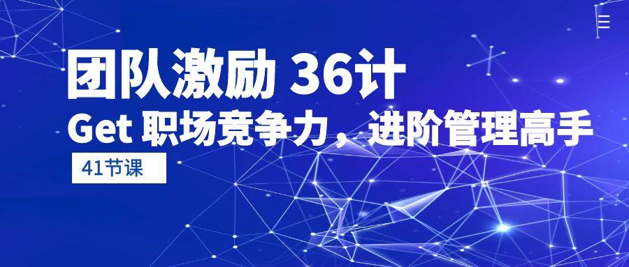 (10033期)团队激励 36计-Get 职场竞争力,进阶管理高手(41节课)-吾爱云课堂