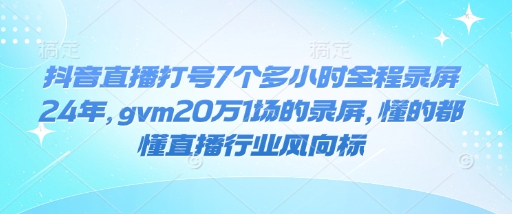 抖音直播打号7个多小时全程录屏24年,gvm20万1场的录屏,懂的都懂直播行业风向标-吾爱云课堂