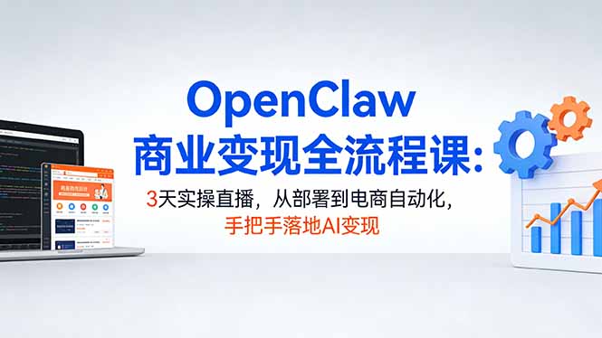 OpenClaw商业变现全流程课：3天实操直播，从部署到电商自动化，手把手落地AI变现-吾爱云课堂