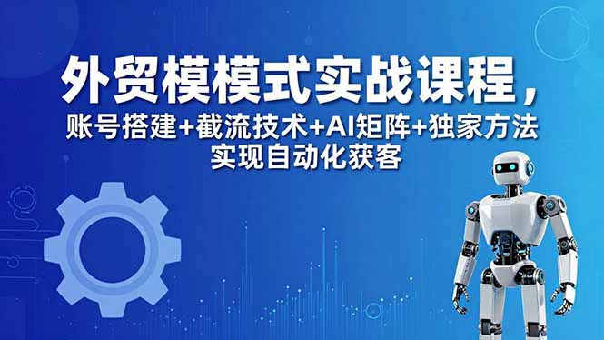 外贸新模式实战课程-更新5月，账号搭建+截流技术+AI矩阵+独家方法实现自动化获客-吾爱云课堂