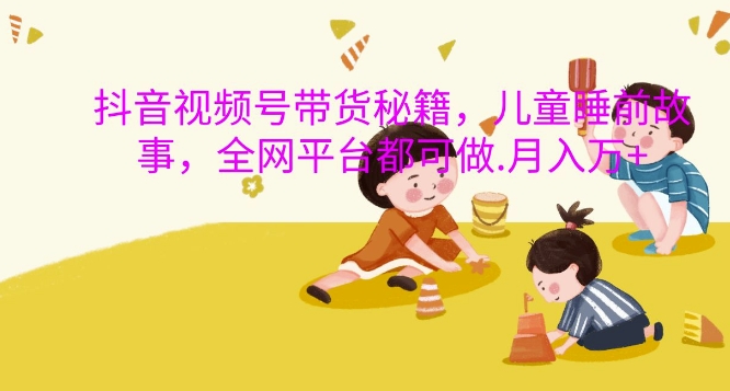 抖音视频号带货秘籍,儿童睡前故事,全网平台都可做,月入过W【揭秘】-吾爱云课堂