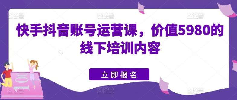 快手抖音账号运营课,价值5980的线下培训内容-吾爱云课堂