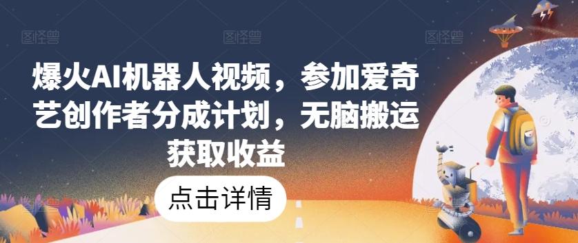 爆火AI机器人视频,参加爱奇艺创作者分成计划,无脑搬运获取收益【揭秘】-吾爱云课堂