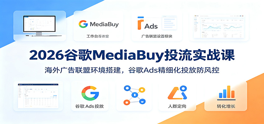 2026谷歌MediaBuy投流实战课：海外广告联盟环境搭建，谷歌Ads精细化投放防风控-吾爱云课堂