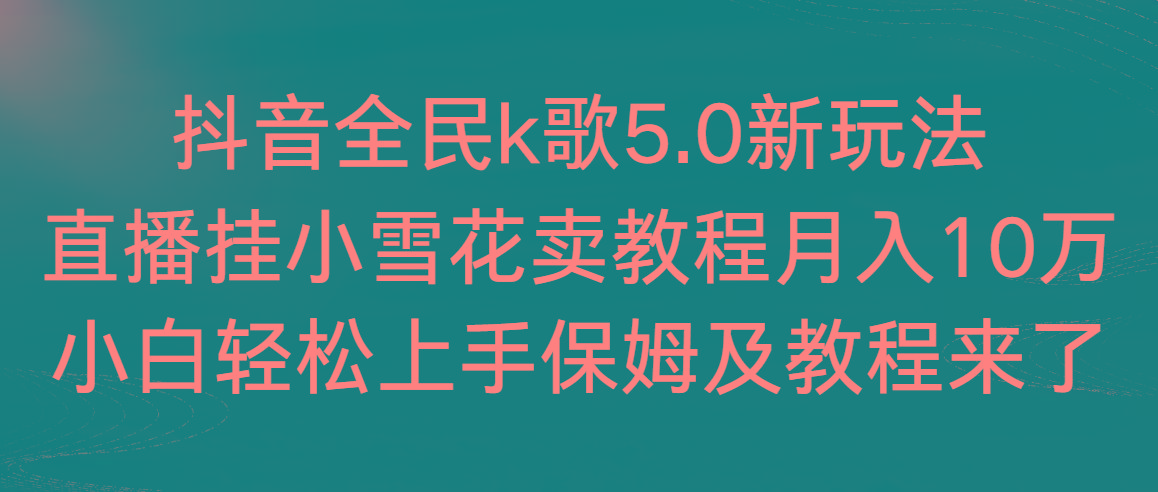抖音全民k歌5.0新玩法,直播挂小雪花卖教程月入10万,小白轻松上手,保...-吾爱云课堂