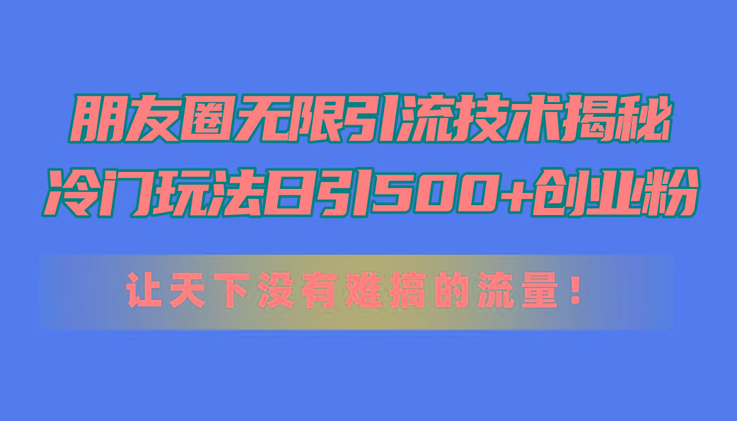 朋友圈无限引流技术揭秘,一个冷门玩法日引500+创业粉,让天下没有难搞...-吾爱云课堂