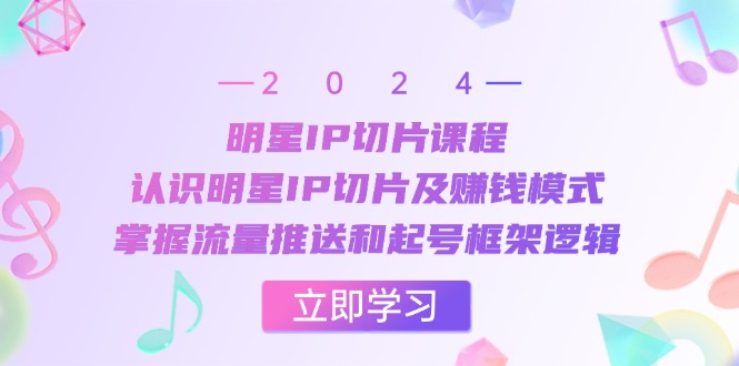 明星IP切片课程:认识明星IP切片及赚钱模式,掌握流量推送和起号框架逻辑-吾爱云课堂