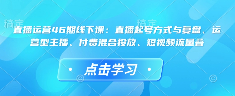 直播运营46期线下课:直播起号方式与复盘、运营型主播、付费混合投放、短视频流量叠-吾爱云课堂