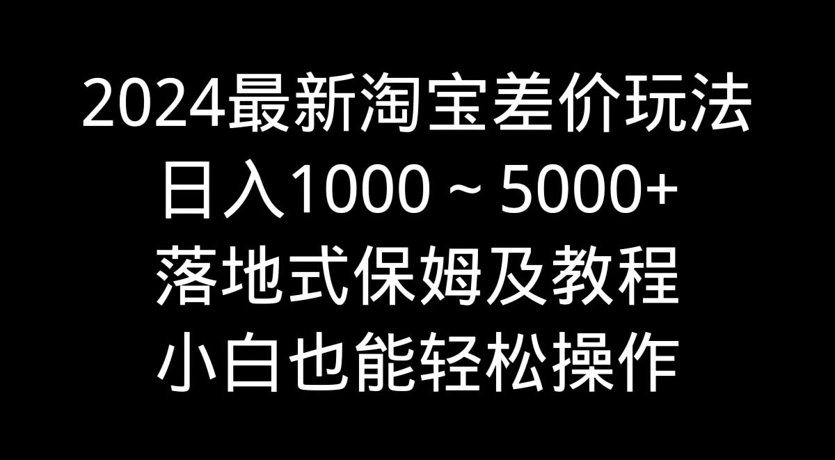 2024最新淘宝差价玩法,日入1000~5000+落地式保姆及教程 小白也能轻松操作-吾爱云课堂