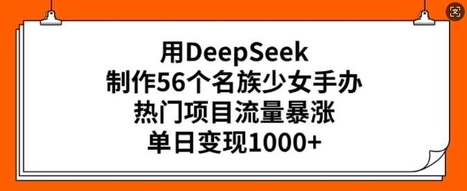 用DeepSeek制作56个名族少女手办,热门项目流量暴涨,单日变现多张-吾爱云课堂