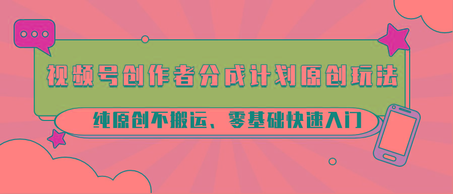 视频号创作者分成计划原创玩法;纯原创不搬运、零基础快速入门-吾爱云课堂