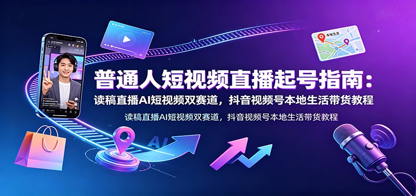 普通人短视频直播起号指南：读稿直播AI短视频双赛道，抖音视频号本地生活带货教程-吾爱云课堂