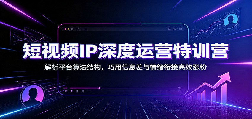 短视频IP深度运营特训营：解析平台算法结构，巧用信息差与情绪衔接高效涨粉-吾爱云课堂