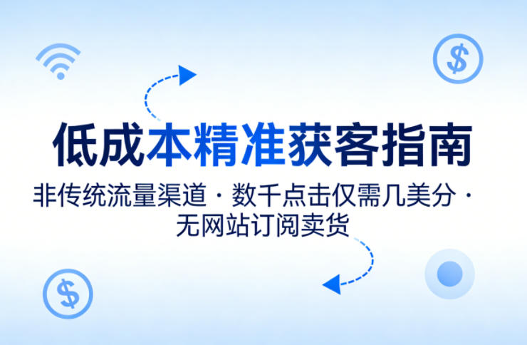 低成本精准获客指南，用非传统流量渠道，实现数千点击仅需几美分，不用网站也能搞订阅卖货-吾爱云课堂