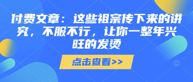 付费文章:这些祖宗传下来的讲究,不服不行,让你一整年兴旺的发烫!(全文收藏)-吾爱云课堂