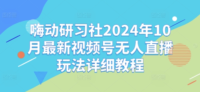 嗨动研习社2024年10月最新视频号无人直播玩法详细教程-吾爱云课堂