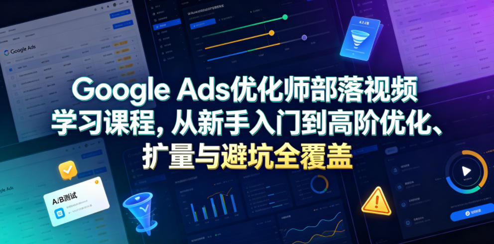 Google Ads优化师部落视频学习课程，从新手入门到高阶优化、扩量与避坑全覆盖(更新2026)-吾爱云课堂