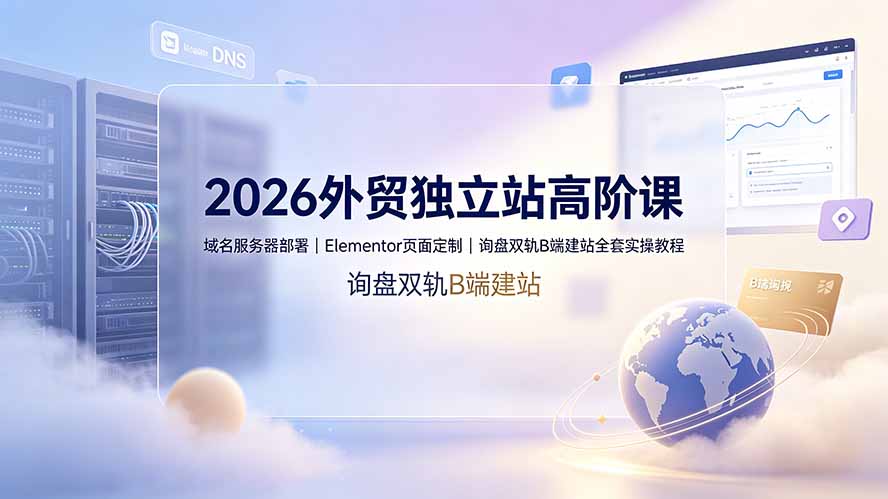 2026外贸独立站高阶课·域名服务器部署｜Elementor页面定制｜询盘双轨B端建站全套实操教程-吾爱云课堂