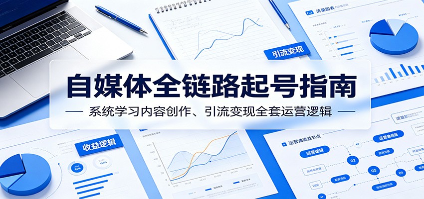 自媒体全链路起号指南：系统学习内容创作、引流变现全套运营逻辑-吾爱云课堂