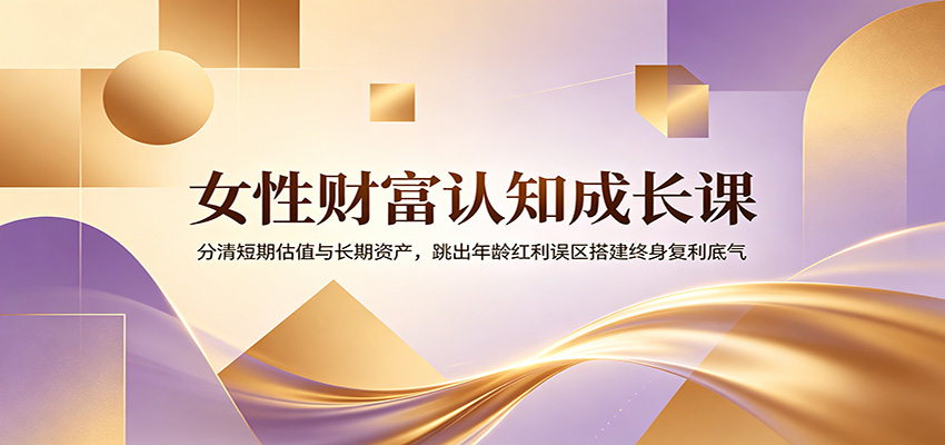女性财富认知成长课：分清短期估值与长期资产，跳出年龄红利误区搭建终身复利底气-吾爱云课堂