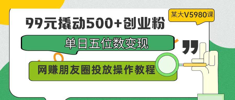 (9534期)99元撬动500+创业粉，单日五位数变现，网赚朋友圈投放操作教程价值5980！-吾爱云课堂