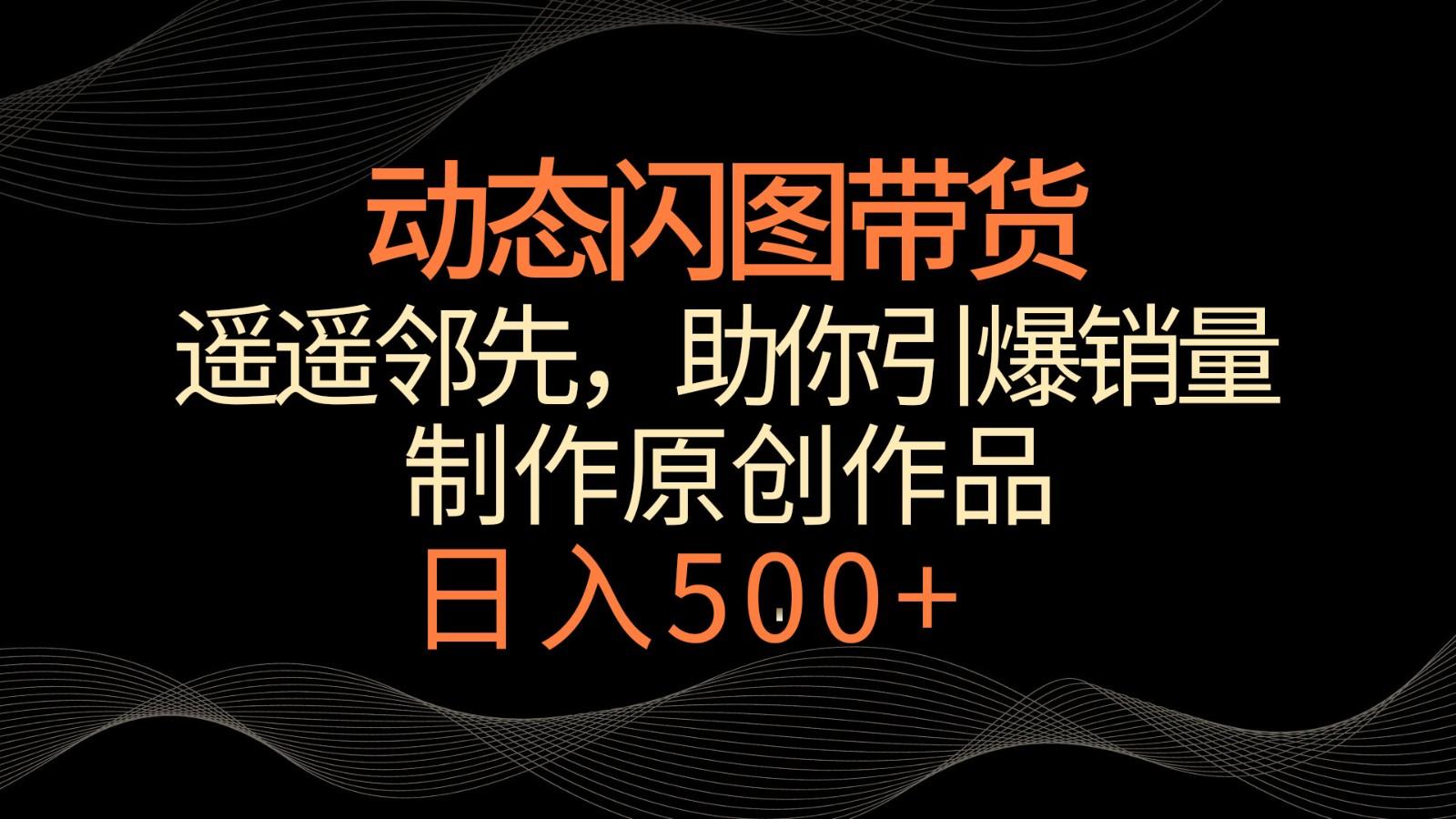 动态闪图带货,遥遥领先,冷门玩法,助你轻松引爆销量!日入500+-吾爱云课堂