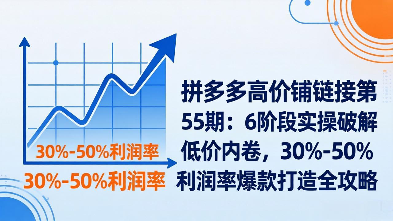 拼多多高价铺链接第55期：6阶段实操破解低价内卷，30%-50%利润率爆款打造全攻略-吾爱云课堂