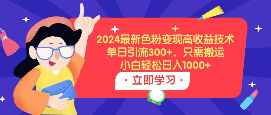 (9480期)2024最新色粉变现高收益技术,单日引流300+,只需搬运,小白轻松日入1000+-吾爱云课堂