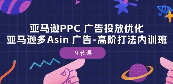 亚马逊PPC 广告投放优化:亚马逊多Asin 广告-高阶打法内训班-9节课-吾爱云课堂