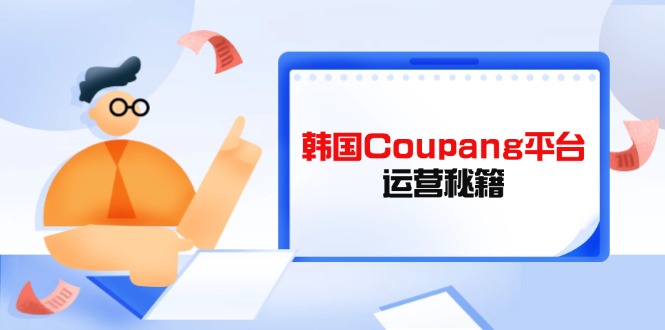 Coupang平台运营秘籍,酷胖卖家必修课,助力卖家提升平台竞争力-吾爱云课堂