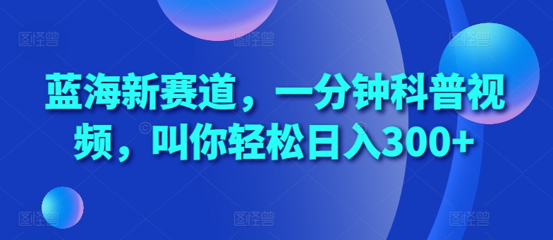 蓝海新赛道,一分钟科普视频,叫你轻松日入300+【揭秘】-吾爱云课堂