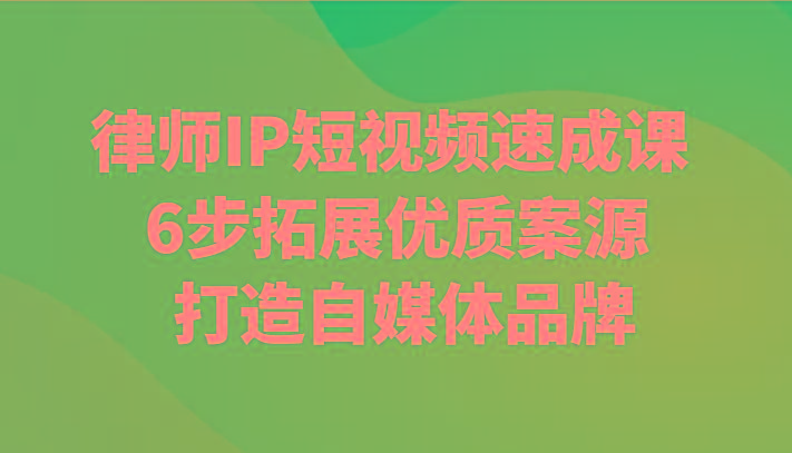 律师IP短视频速成课 6步拓展优质案源 打造自媒体品牌-吾爱云课堂
