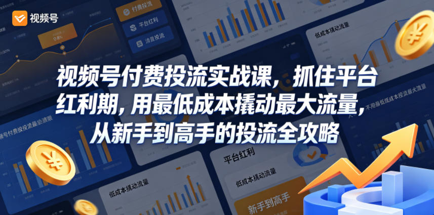 视频号付费投流实战课，抓住平台红利期，用最低成本撬动最大流量，从新手到高手的投流全攻略-吾爱云课堂