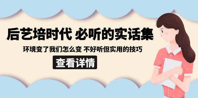 后艺培时代之必听的实话集:环境变了我们怎么变 不好听但实用的技巧-吾爱云课堂