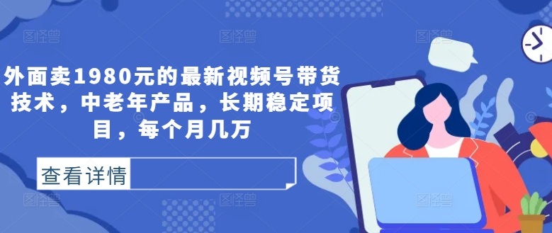 外面卖1980元的最新视频号带货技术,中老年产品,长期稳定项目,每个月几万-吾爱云课堂