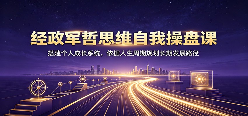 经政军哲思维自我操盘课:搭建个人成长系统,依据人生周期规划长期发展路径-吾爱云课堂