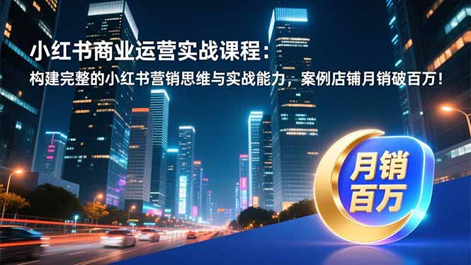 小红书商业运营实战课程：构建完整的小红书营销思维与实战能力，案例店铺月销破百万！-吾爱云课堂