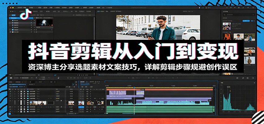 抖音剪辑从入门到变现：资深博主分享选题素材文案技巧，详解剪辑步骤规避创作误区-吾爱云课堂