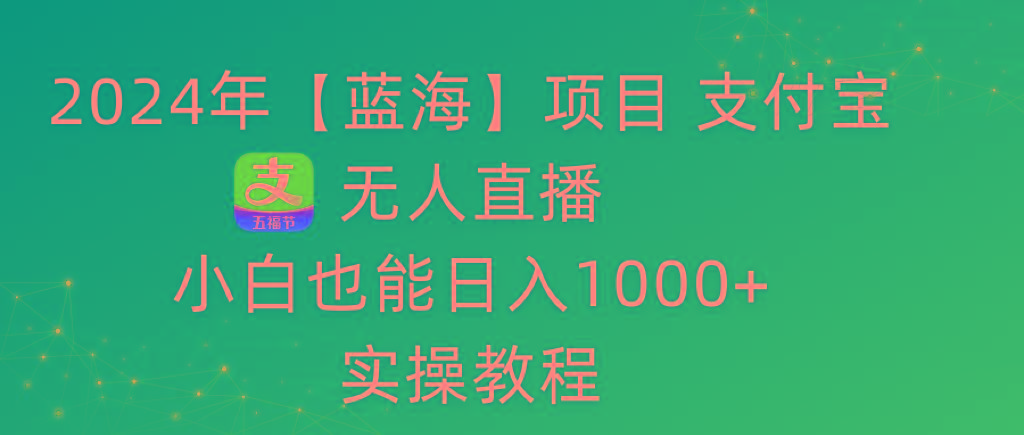 2024年【蓝海】项目 支付宝无人直播 小白也能日入1000+  实操教程-吾爱云课堂