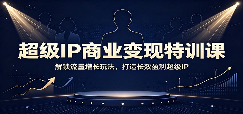 超级IP商业变现特训课：解锁流量增长玩法，打造长效盈利超级IP-吾爱云课堂