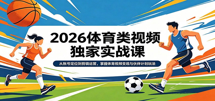 2026体育类视频独家实战课：从账号定位到剪辑运营，掌握体育视频变现与伙伴计划玩法-吾爱云课堂
