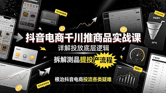 抖音电商千川推商品实战课：详解投放底层逻辑，拆解测品提投产流程，根治抖音电商投流各类疑难-吾爱云课堂
