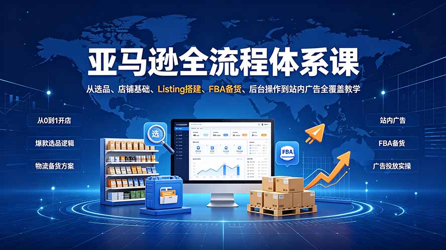 亚马逊全流程体系课：从选品、店铺基础、Listing搭建、FBA备货、后台操作到站内广告全覆盖教学-吾爱云课堂