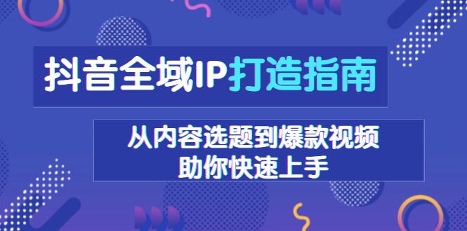 抖音全域IP打造指南，从内容选题到爆款视频，助你快速上手-吾爱云课堂