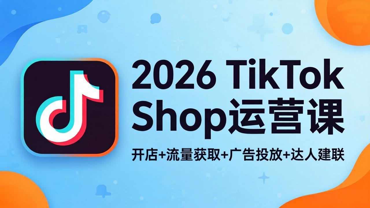 2026TikTok Shop运营课：开店+流量获取+广告投放+达人建联，解锁海外电商掘金路径-吾爱云课堂