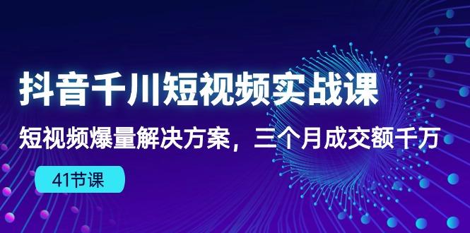 抖音千川短视频实战课:短视频爆量解决方案,三个月成交额千万(41节课-吾爱云课堂