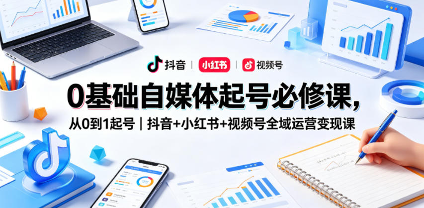 0基础自媒体起号必修课，从0到1起号｜抖音+小红书+视频号全域运营变现课-吾爱云课堂
